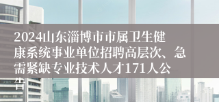 2024山东淄博市市属卫生健康系统事业单位招聘高层次、急需紧缺专业技术人才171人公告