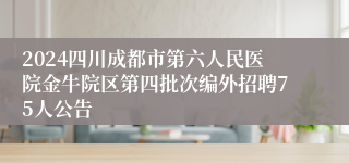 2024四川成都市第六人民医院金牛院区第四批次编外招聘75人公告