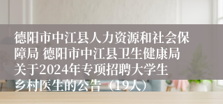 德阳市中江县人力资源和社会保障局 德阳市中江县卫生健康局关于2024年专项招聘大学生乡村医生的公告（19人）