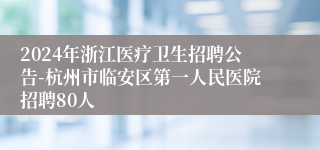 2024年浙江医疗卫生招聘公告-杭州市临安区第一人民医院招聘80人