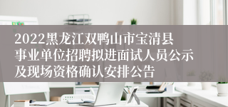 2022黑龙江双鸭山市宝清县事业单位招聘拟进面试人员公示及现场资格确认安排公告