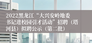 2022黑龙江“大兴安岭地委书记进校园引才活动”招聘（塔河县）拟聘公示（第二批）