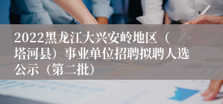 2022黑龙江大兴安岭地区（塔河县）事业单位招聘拟聘人选公示（第二批）
