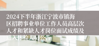 2024下半年浙江宁波市镇海区招聘事业单位工作人员高层次人才和紧缺人才岗位面试成绩及进入体检人员公告