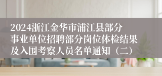 2024浙江金华市浦江县部分事业单位招聘部分岗位体检结果及入围考察人员名单通知（二）