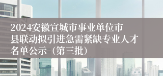 2024安徽宣城市事业单位市县联动拟引进急需紧缺专业人才名单公示（第三批）