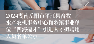 2024湖南岳阳市平江县畜牧水产农机事务中心和乡镇事业单位“四海揽才”引进人才拟聘用人员名单公示