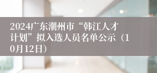 2024广东潮州市“韩江人才计划”拟入选人员名单公示（10月12日）