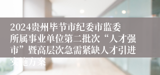 2024贵州毕节市纪委市监委所属事业单位第二批次“人才强市”暨高层次急需紧缺人才引进实施方案