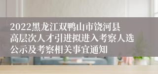2022黑龙江双鸭山市饶河县高层次人才引进拟进入考察人选公示及考察相关事宜通知