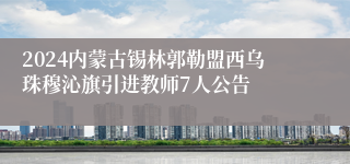 2024内蒙古锡林郭勒盟西乌珠穆沁旗引进教师7人公告