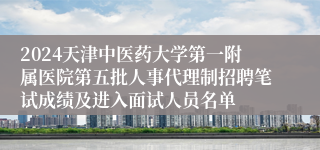 2024天津中医药大学第一附属医院第五批人事代理制招聘笔试成绩及进入面试人员名单