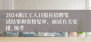 2024浙江工人日报社招聘笔试结果和资格复审、面试有关安排_统考