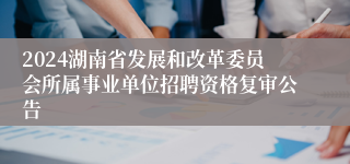 2024湖南省发展和改革委员会所属事业单位招聘资格复审公告