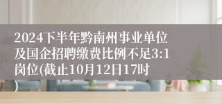 2024下半年黔南州事业单位及国企招聘缴费比例不足3:1岗位(截止10月12日17时)