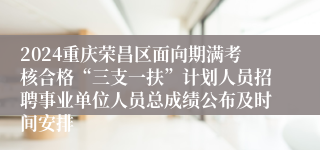 2024重庆荣昌区面向期满考核合格“三支一扶”计划人员招聘事业单位人员总成绩公布及时间安排