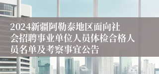 2024新疆阿勒泰地区面向社会招聘事业单位人员体检合格人员名单及考察事宜公告