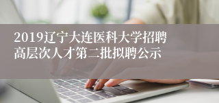 2019辽宁大连医科大学招聘高层次人才第二批拟聘公示