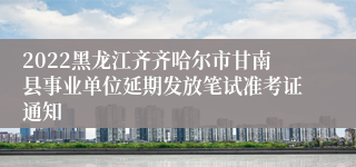 2022黑龙江齐齐哈尔市甘南县事业单位延期发放笔试准考证通知