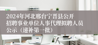 2024年河北邢台宁晋县公开招聘事业单位人事代理拟聘人员公示（递补第一批）