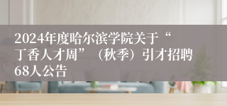 2024年度哈尔滨学院关于“丁香人才周”（秋季）引才招聘68人公告