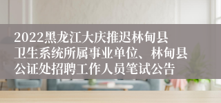 2022黑龙江大庆推迟林甸县卫生系统所属事业单位、林甸县公证处招聘工作人员笔试公告