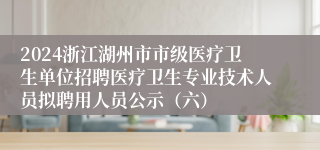 2024浙江湖州市市级医疗卫生单位招聘医疗卫生专业技术人员拟聘用人员公示（六）