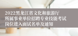 2022黑龙江省文化和旅游厅所属事业单位招聘专业技能考试岗位进入面试名单及通知