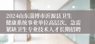 2024山东淄博市沂源县卫生健康系统事业单位高层次、急需紧缺卫生专业技术人才长期招聘公告（二）