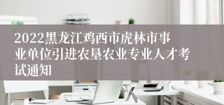 2022黑龙江鸡西市虎林市事业单位引进农垦农业专业人才考试通知