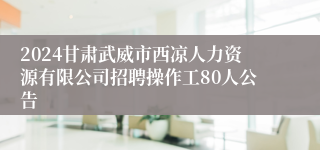 2024甘肃武威市西凉人力资源有限公司招聘操作工80人公告