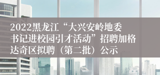 2022黑龙江“大兴安岭地委书记进校园引才活动”招聘加格达奇区拟聘（第二批）公示
