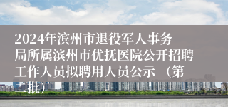 2024年滨州市退役军人事务局所属滨州市优抚医院公开招聘工作人员拟聘用人员公示 （第二批）