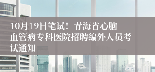 10月19日笔试！青海省心脑血管病专科医院招聘编外人员考试通知 