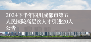 2024下半年四川成都市第五人民医院高层次人才引进20人公告