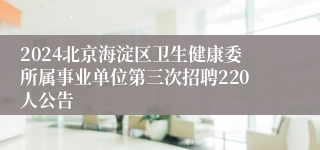 2024北京海淀区卫生健康委所属事业单位第三次招聘220人公告