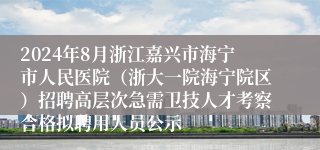 2024年8月浙江嘉兴市海宁市人民医院（浙大一院海宁院区）招聘高层次急需卫技人才考察合格拟聘用人员公示