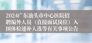 2024广东汕头市中心医院招聘编外人员（直接面试岗位）入围体检递补人选等有关事项公告