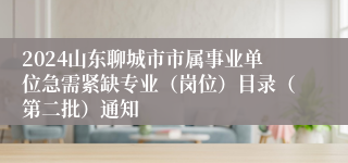 2024山东聊城市市属事业单位急需紧缺专业（岗位）目录（第二批）通知