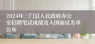 2024年三门县人民政府办公室招聘笔试成绩及入围面试名单公布