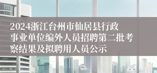 2024浙江台州市仙居县行政事业单位编外人员招聘第二批考察结果及拟聘用人员公示