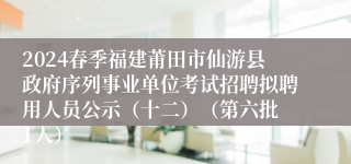 2024春季福建莆田市仙游县政府序列事业单位考试招聘拟聘用人员公示（十二）（第六批 1人）