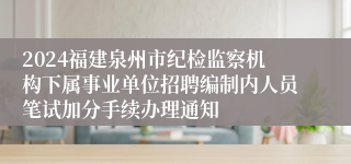 2024福建泉州市纪检监察机构下属事业单位招聘编制内人员笔试加分手续办理通知