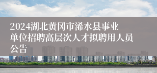 2024湖北黄冈市浠水县事业单位招聘高层次人才拟聘用人员公告