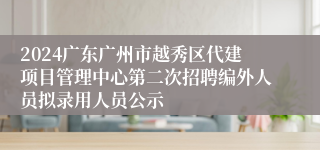 2024广东广州市越秀区代建项目管理中心第二次招聘编外人员拟录用人员公示