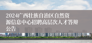 2024广西壮族自治区自然资源信息中心招聘高层次人才答辩公告