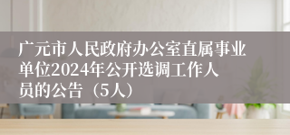 广元市人民政府办公室直属事业单位2024年公开选调工作人员的公告（5人）