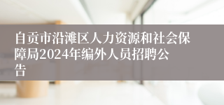 自贡市沿滩区人力资源和社会保障局2024年编外人员招聘公告