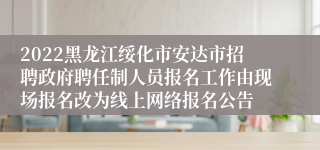 2022黑龙江绥化市安达市招聘政府聘任制人员报名工作由现场报名改为线上网络报名公告