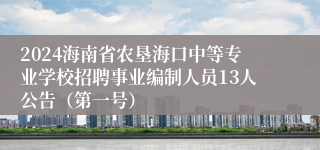 2024海南省农垦海口中等专业学校招聘事业编制人员13人公告（第一号）